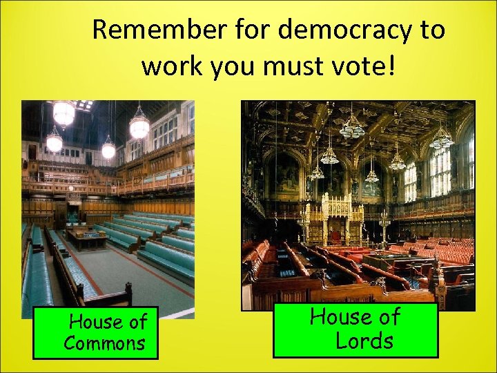 Remember for democracy to work you must vote! House of Commons House of Lords