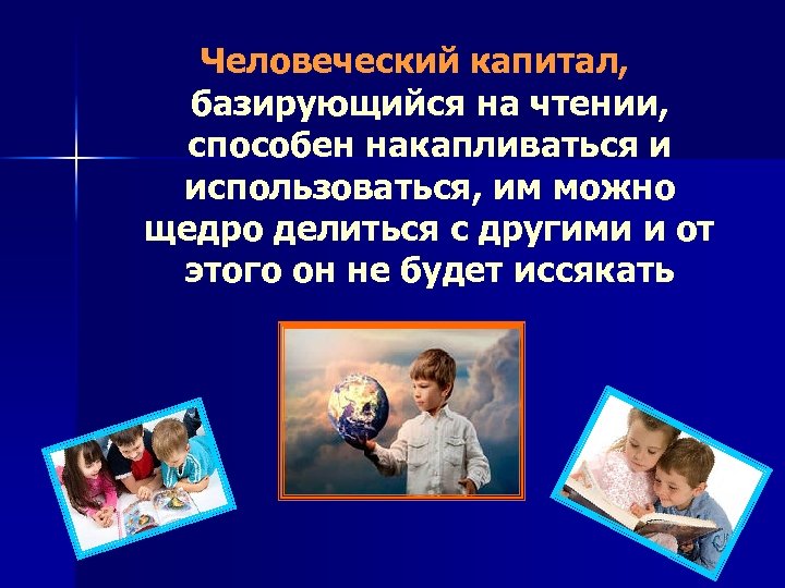 Человеческий капитал, базирующийся на чтении, способен накапливаться и использоваться, им можно щедро делиться с
