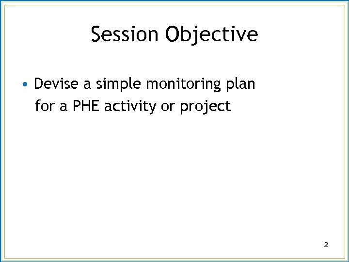 Session Objective • Devise a simple monitoring plan for a PHE activity or project