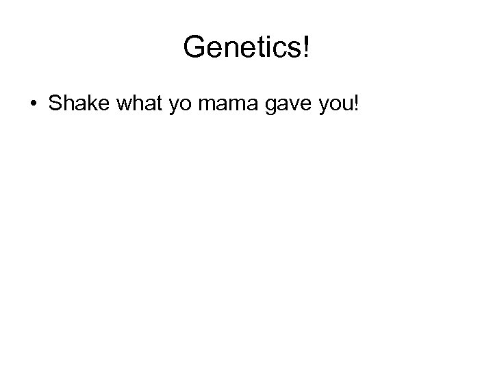 Genetics! • Shake what yo mama gave you! 