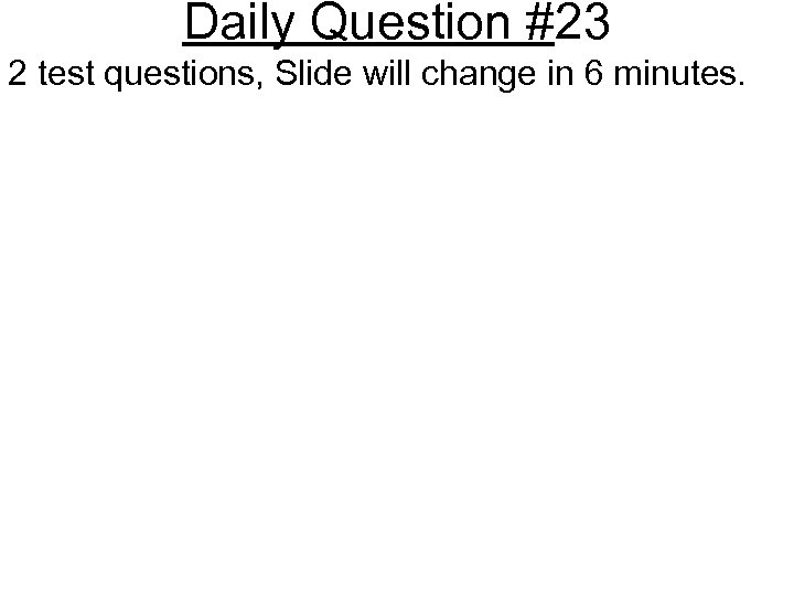 Daily Question #23 2 test questions, Slide will change in 6 minutes. 