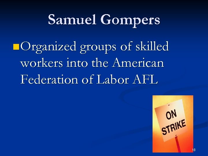 Samuel Gompers n Organized groups of skilled workers into the American Federation of Labor