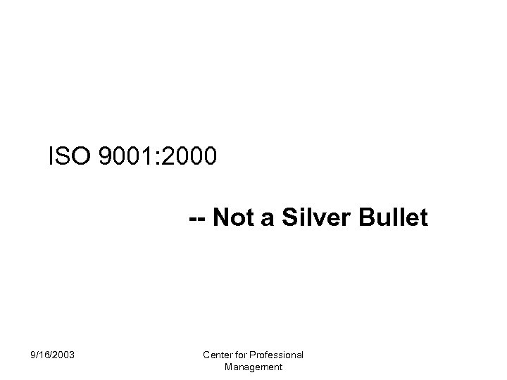  ISO 9001: 2000 -- Not a Silver Bullet 9/16/2003 Center for Professional Management