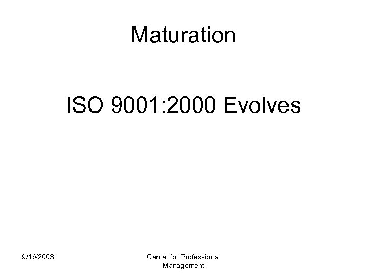 Maturation ISO 9001: 2000 Evolves 9/16/2003 Center for Professional Management 