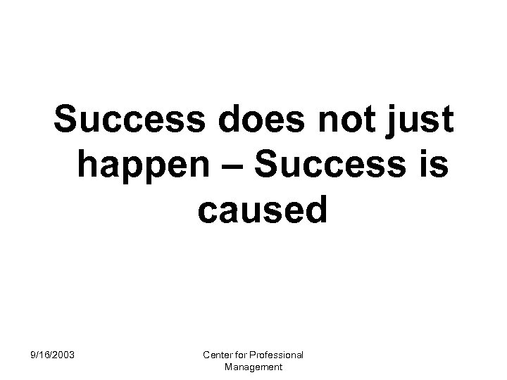 Success does not just happen – Success is caused 9/16/2003 Center for Professional Management
