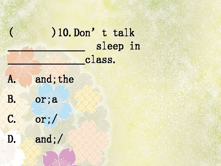 ( )10. Don’t talk sleep in class. A. and; the B. or; a C.