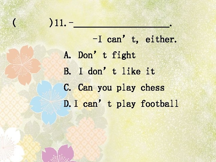 ( )11. - . -I can’t, either. A. Don’t fight B. I don’t like