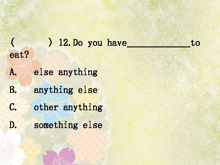 ( ) 12. Do you have to eat? A. else anything B. anything else