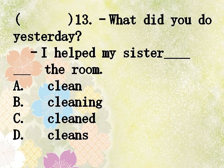 ( )13. –What did you do yesterday? –I helped my sister the room. A.