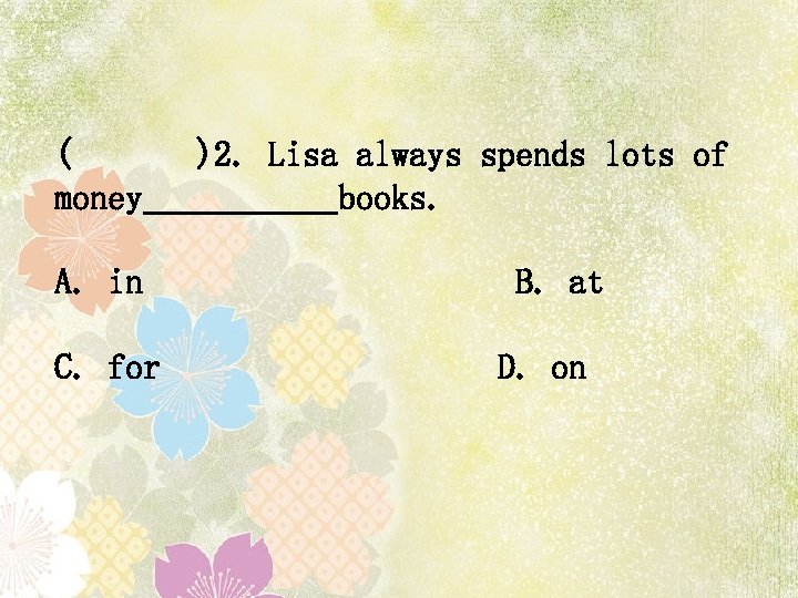 ( )2. Lisa always spends lots of money books. A. in B. at C.