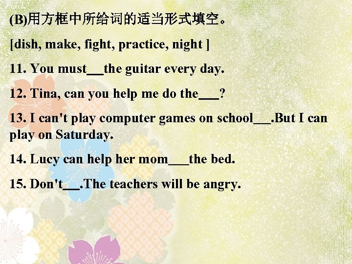  (B)用方框中所给词的适当形式填空。 [dish, make, fight, practice, night ] 11. You must the guitar every