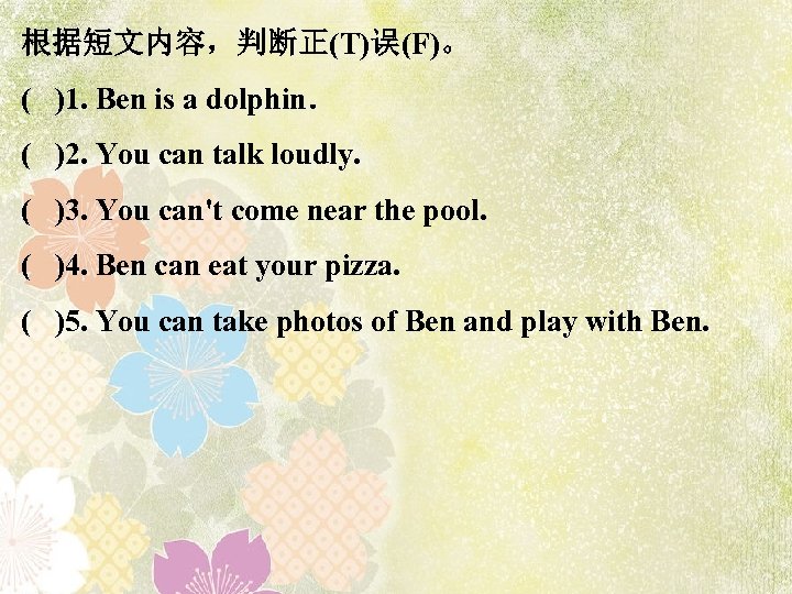 根据短文内容，判断正(T)误(F)。 ( )1. Ben is a dolphin． ( )2. You can talk loudly. (