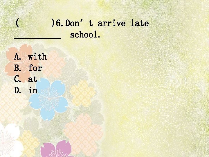 ( )6. Don’t arrive late school. A. with B. for C. at D. in