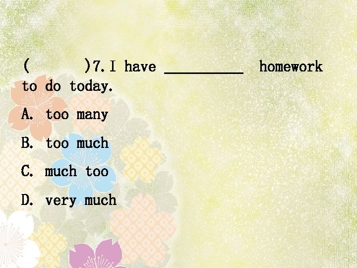 ( )7. I have homework to do today. A. too many B. too much