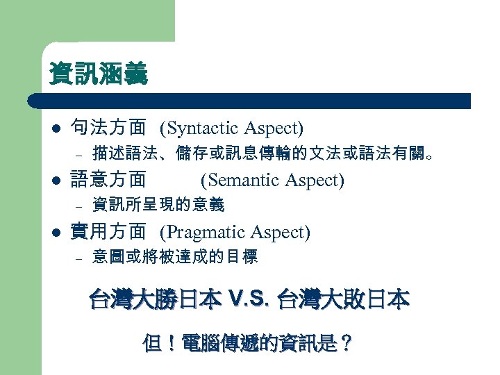 資訊涵義 l 句法方面 (Syntactic Aspect) – l 語意方面 – l 描述語法、儲存或訊息傳輸的文法或語法有關。 (Semantic Aspect) 資訊所呈現的意義