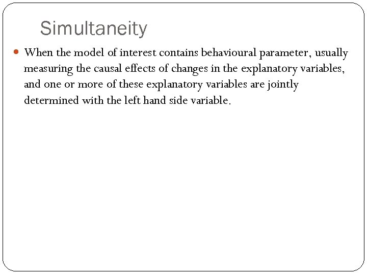 Simultaneity When the model of interest contains behavioural parameter, usually measuring the causal effects