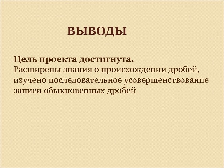 ВЫВОДЫ Цель проекта достигнута. Расширены знания о происхождении дробей, изучено последовательное усовершенствование записи обыкновенных