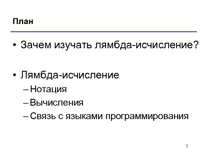 План • Зачем изучать лямбда-исчисление? • Лямбда-исчисление – Нотация – Вычисления – Связь с