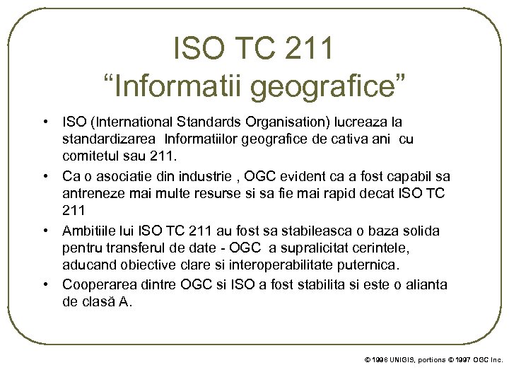 ISO TC 211 “Informatii geografice” • ISO (International Standards Organisation) lucreaza la standardizarea Informatiilor