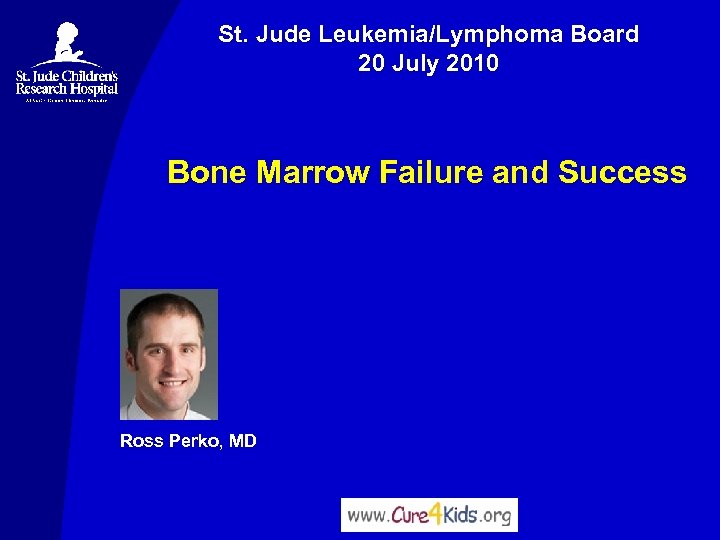 St. Jude Leukemia/Lymphoma Board 20 July 2010 Bone Marrow Failure and Success Ross Perko,