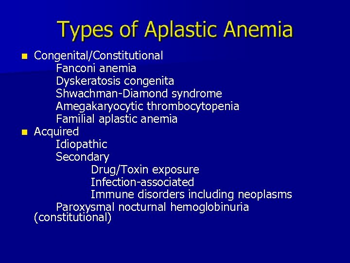 Congenital/Constitutional Fanconi anemia Dyskeratosis congenita Shwachman-Diamond syndrome Amegakaryocytic thrombocytopenia Familial aplastic anemia n Acquired