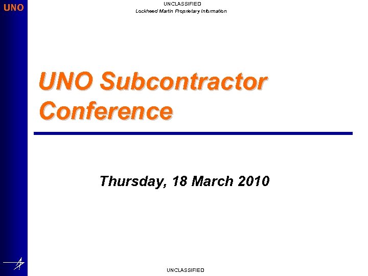 UNO UNCLASSIFIED Lockheed Martin Proprietary Information UNO Subcontractor Conference Thursday, 18 March 2010 UNCLASSIFIED