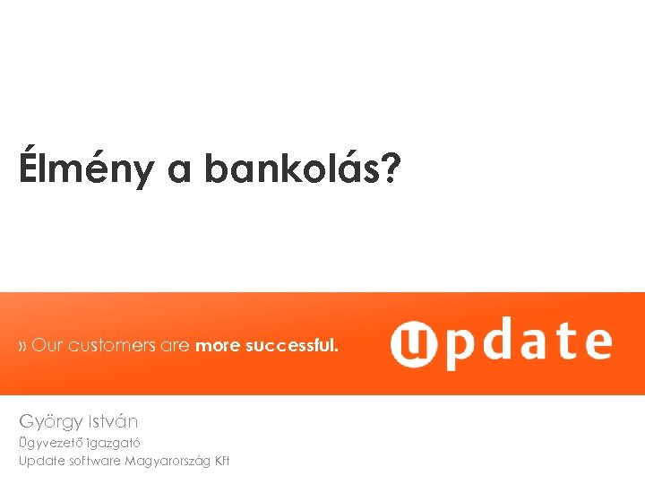 Élmény a bankolás? » Our customers are more successful. György István Ügyvezető igazgató Update