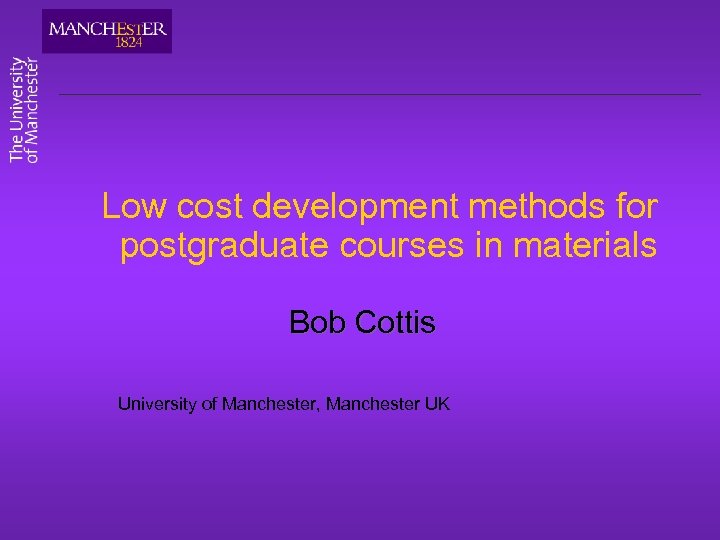 Low cost development methods for postgraduate courses in materials Bob Cottis University of Manchester,