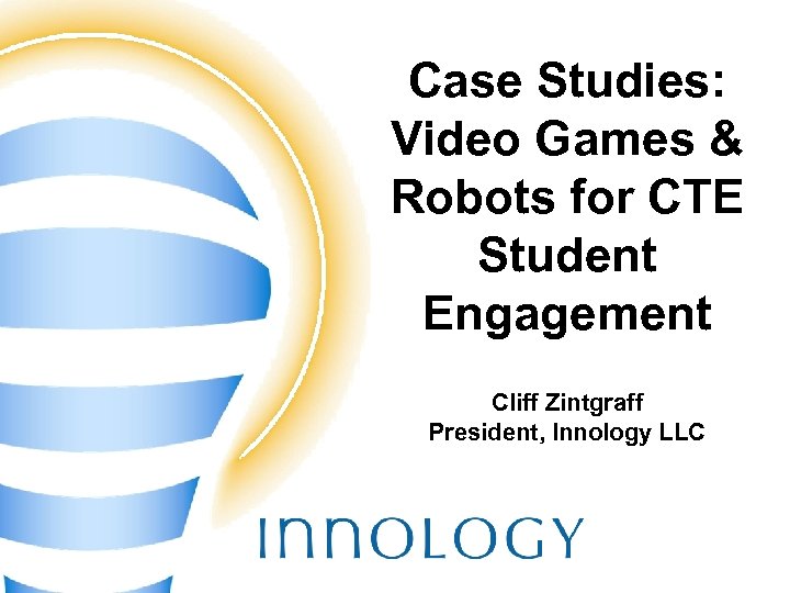 Case Studies: Video Games & Robots for CTE Student Engagement Cliff Zintgraff President, Innology