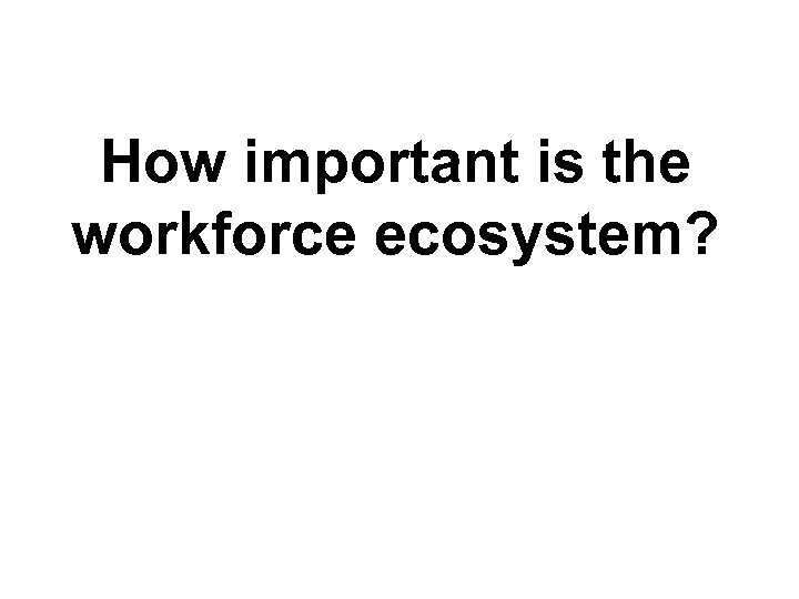 How important is the workforce ecosystem? TM 