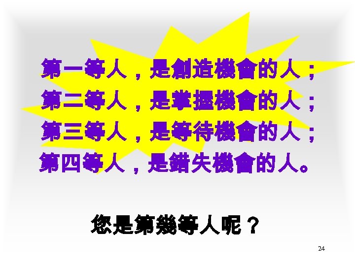 第一等人，是創造機會的人； 第二等人，是掌握機會的人； 第三等人，是等待機會的人； 第四等人，是錯失機會的人。 您是第幾等人呢？ 24 