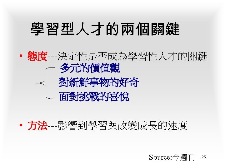 學習型人才的兩個關鍵 • 態度---決定性是否成為學習性人才的關鍵 多元的價值觀 對新鮮事物的好奇 面對挑戰的喜悅 • 方法---影響到學習與改變成長的速度 Source: 今週刊 25 