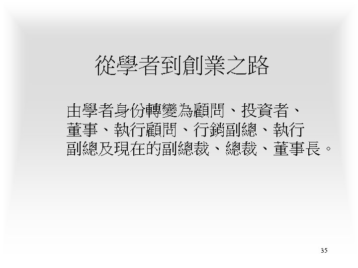 從學者到創業之路 由學者身份轉變為顧問、投資者、 董事、執行顧問、行銷副總、執行 副總及現在的副總裁、總裁、董事長。 35 