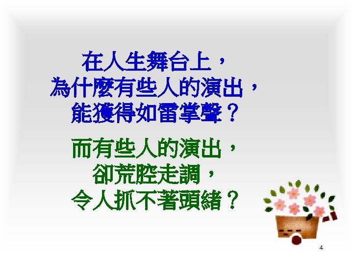 在人生舞台上， 為什麼有些人的演出， 能獲得如雷掌聲？ 而有些人的演出， 卻荒腔走調， 令人抓不著頭緒？ 4 