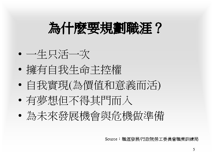 為什麼要規劃職涯？ • • • 一生只活一次 擁有自我生命主控權 自我實現(為價值和意義而活) 有夢想但不得其門而入 為未來發展機會與危機做準備 Source：職涯發展/行政院勞 委員會職業訓練局 5 