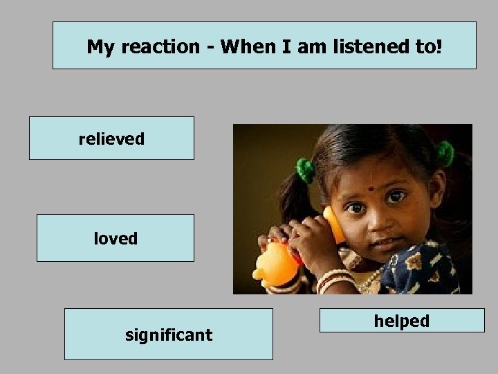 My reaction - When I am listened to! relieved loved significant helped 