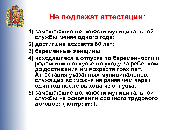 Не подлежат аттестации: 1) замещающие должности муниципальной службы менее одного года; 2) достигшие возраста