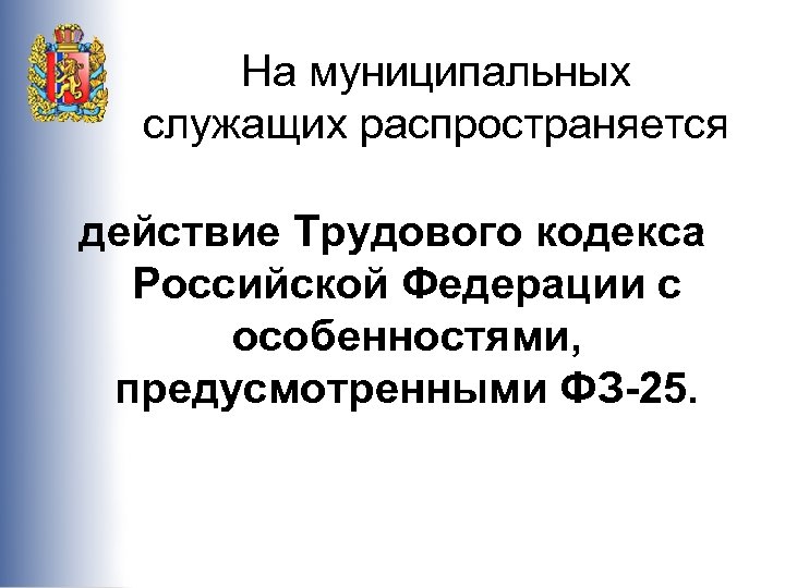 На муниципальных служащих распространяется действие Трудового кодекса Российской Федерации с особенностями, предусмотренными ФЗ-25. 
