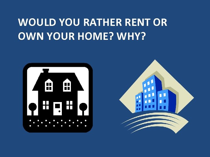 WOULD YOU RATHER RENT OR OWN YOUR HOME? WHY? 