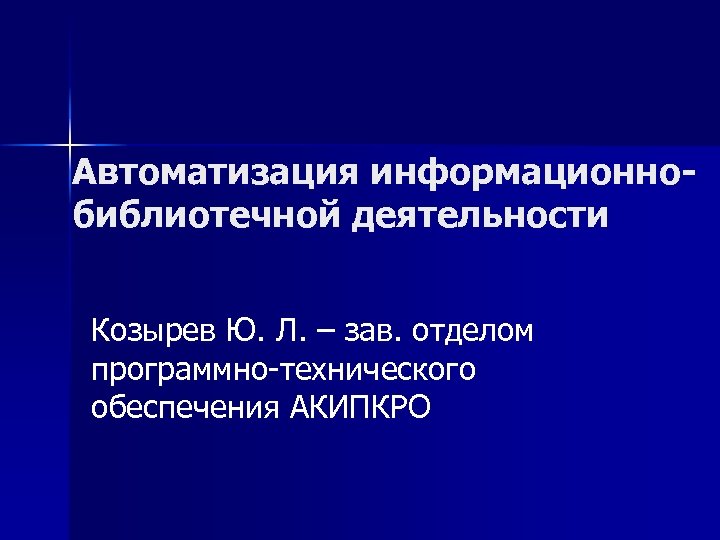 Автоматизация информационнобиблиотечной деятельности Козырев Ю. Л. – зав. отделом программно технического обеспечения АКИПКРО 