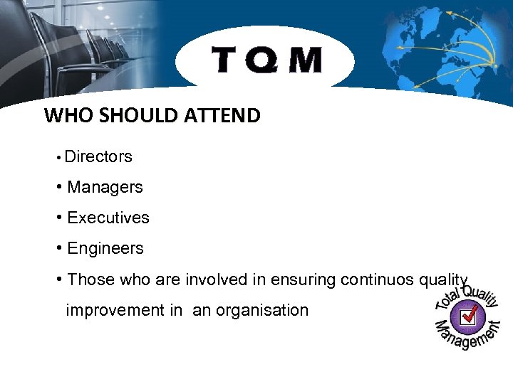 TQM WHO SHOULD ATTEND • Directors • Managers • Executives • Engineers • Those