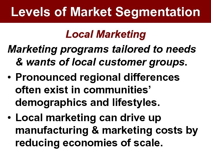Levels of Market Segmentation Local Marketing programs tailored to needs & wants of local