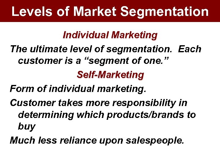 Levels of Market Segmentation Individual Marketing The ultimate level of segmentation. Each customer is