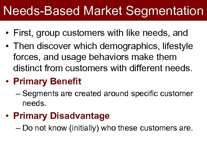 Needs-Based Market Segmentation • First, group customers with like needs, and • Then discover
