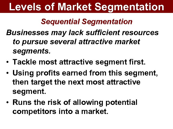 Levels of Market Segmentation Sequential Segmentation Businesses may lack sufficient resources to pursue several