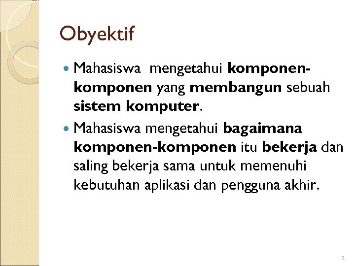 Obyektif Mahasiswa mengetahui komponen yang membangun sebuah sistem komputer. Mahasiswa mengetahui bagaimana komponen-komponen itu