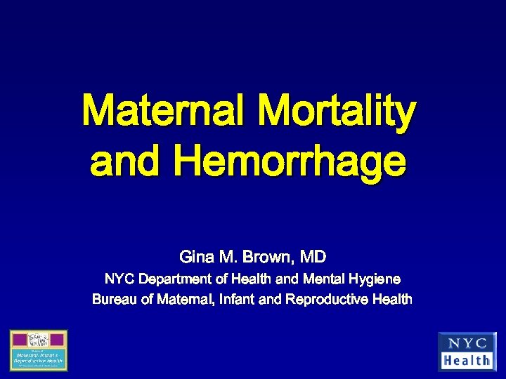 Maternal Mortality and Hemorrhage Gina M. Brown, MD NYC Department of Health and Mental