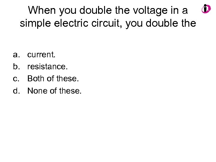 When you double the voltage in a simple electric circuit, you double the a.