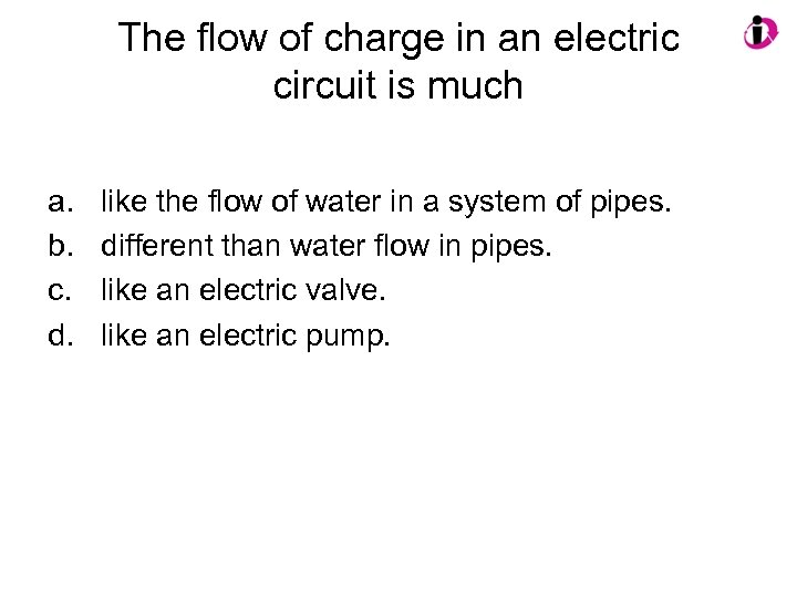 The flow of charge in an electric circuit is much a. b. c. d.