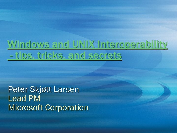 Windows and UNIX Interoperability - tips, tricks, and secrets Peter Skjøtt Larsen Lead PM